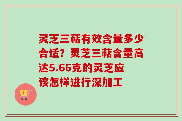 灵芝三萜有效含量多少合适？灵芝三萜含量高达5.66克的灵芝应该怎样进行深加工