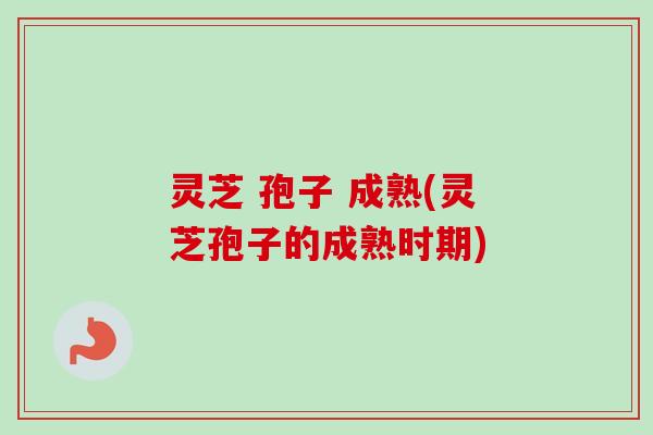 灵芝 孢子 成熟(灵芝孢子的成熟时期) 灵芝 孢子 成熟(灵芝孢子的成熟时期)