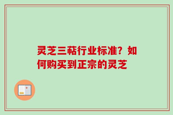 灵芝三萜行业标准？如何购买到正宗的灵芝