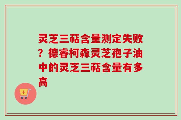 灵芝三萜含量测定失败？德睿柯森灵芝孢子油中的灵芝三萜含量有多高
