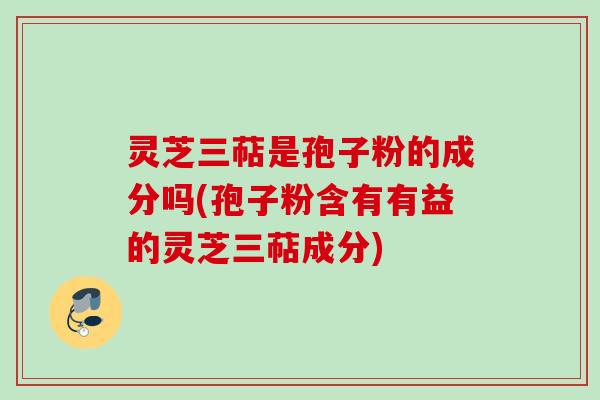 灵芝三萜是孢子粉的成分吗(孢子粉含有有益的灵芝三萜成分) 灵芝三萜是孢子粉的成分吗(孢子粉含有有益的灵芝三萜成分)
