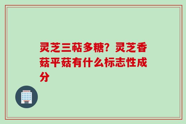 灵芝三萜多糖？灵芝香菇平菇有什么标志性成分