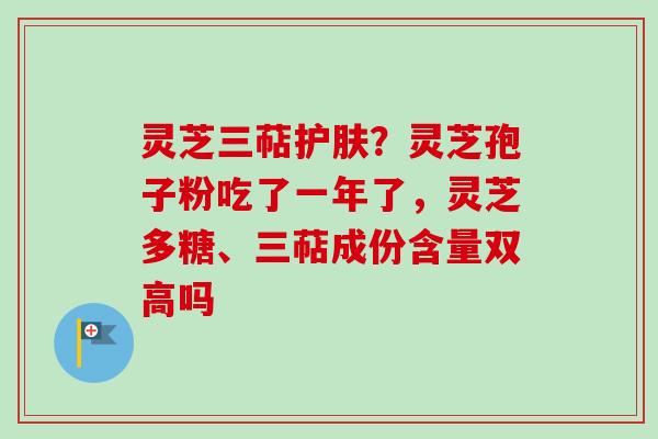 灵芝三萜护肤？灵芝孢子粉吃了一年了，灵芝多糖、三萜成份含量双高吗