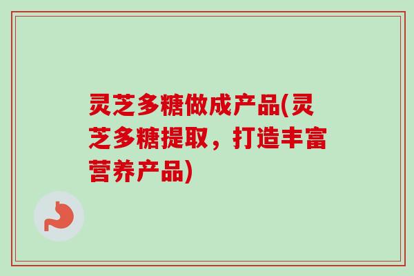 灵芝多糖做成产品(灵芝多糖提取，打造丰富营养产品)