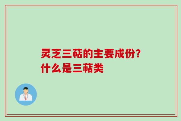 灵芝三萜的主要成份？什么是三萜类