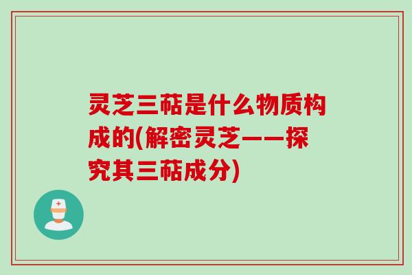 灵芝三萜是什么物质构成的(解密灵芝——探究其三萜成分) 灵芝三萜是什么物质构成的(解密灵芝——探究其三萜成分)