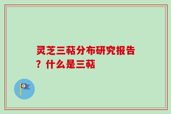 灵芝三萜分布研究报告？什么是三萜
