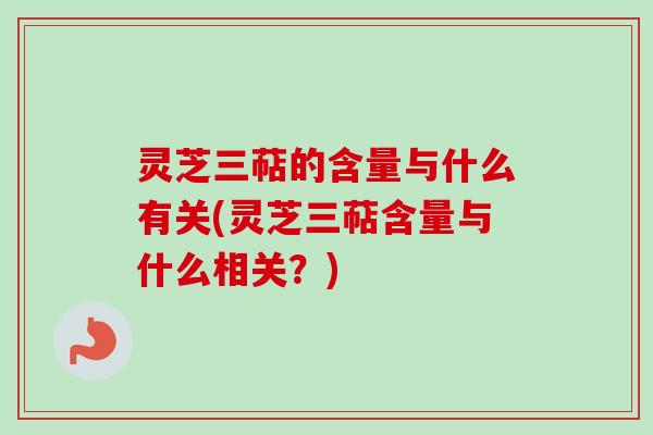 灵芝三萜的含量与什么有关(灵芝三萜含量与什么相关？)