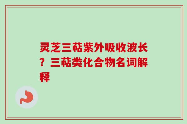 灵芝三萜紫外吸收波长?三萜类化合物名词解释 灵芝三萜紫外吸收波长?三萜类化合物名词解释