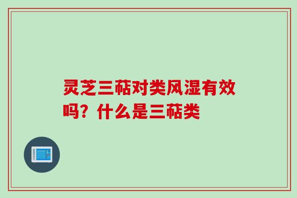 灵芝三萜对类风湿有效吗？什么是三萜类