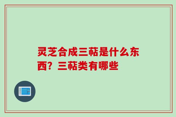 灵芝合成三萜是什么东西？三萜类有哪些