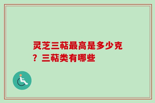 灵芝三萜最高是多少克？三萜类有哪些
