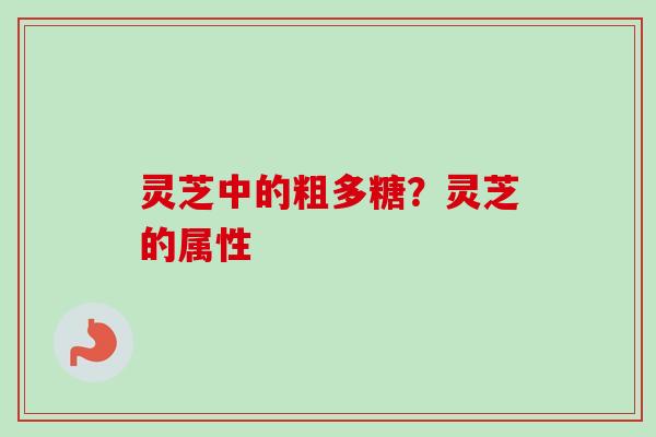 灵芝中的粗多糖？灵芝的属性