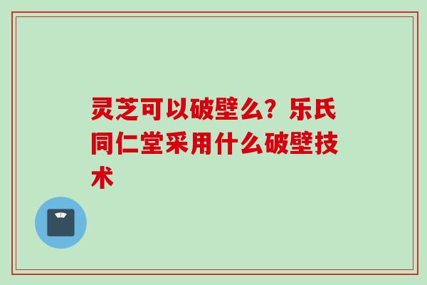 灵芝可以破壁么？乐氏同仁堂采用什么破壁技术