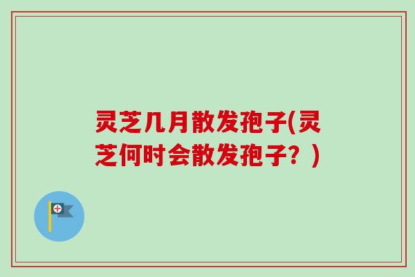 灵芝几月散发孢子(灵芝何时会散发孢子？)