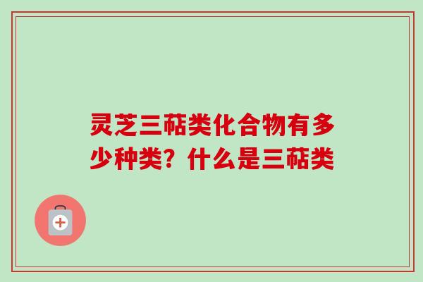 灵芝三萜类化合物有多少种类？什么是三萜类