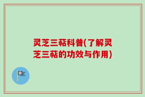 灵芝三萜科普(了解灵芝三萜的功效与作用)
