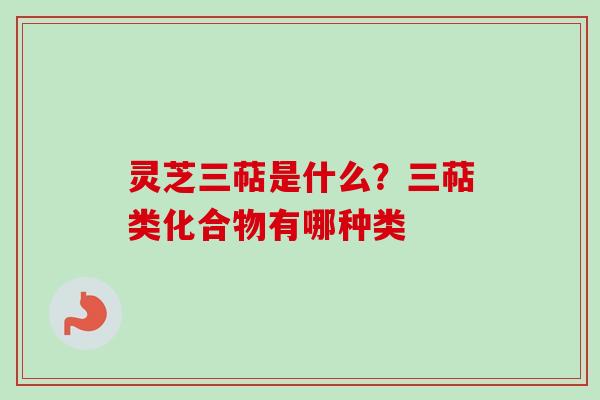 灵芝三萜是什么？三萜类化合物有哪种类