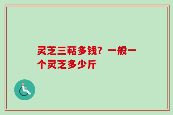 灵芝三萜多钱？一般一个灵芝多少斤