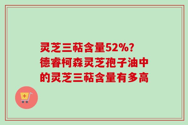 灵芝三萜含量52%?德睿柯森灵芝孢子油中的灵芝三萜含量有多高 灵芝三萜含量52%?德睿柯森灵芝孢子油中的灵芝三萜含量有多高