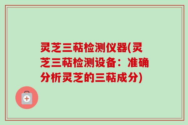 灵芝三萜检测仪器(灵芝三萜检测设备：准确分析灵芝的三萜成分)