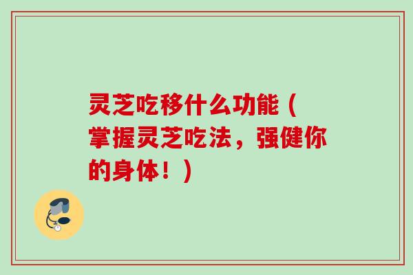 灵芝吃移什么功能 (掌握灵芝吃法，强健你的身体！)