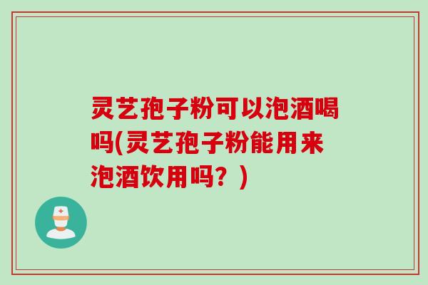 灵艺孢子粉可以泡酒喝吗(灵艺孢子粉能用来泡酒饮用吗?) 灵艺孢子粉可以泡酒喝吗(灵艺孢子粉能用来泡酒饮用吗?)