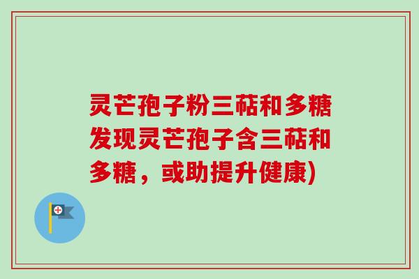 灵芒孢子粉三萜和多糖发现灵芒孢子含三萜和多糖，或助提升健康)