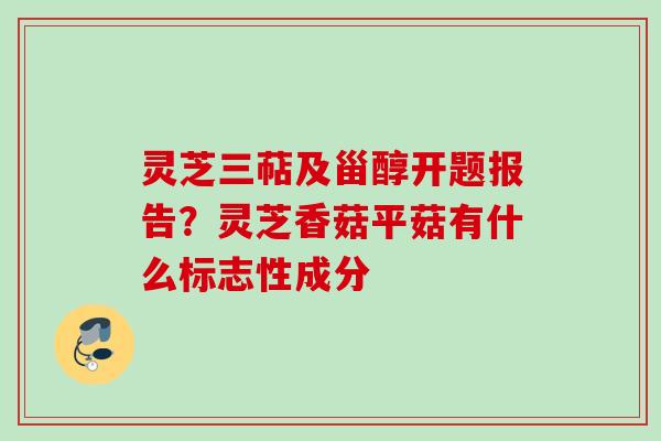 灵芝三萜及甾醇开题报告？灵芝香菇平菇有什么标志性成分