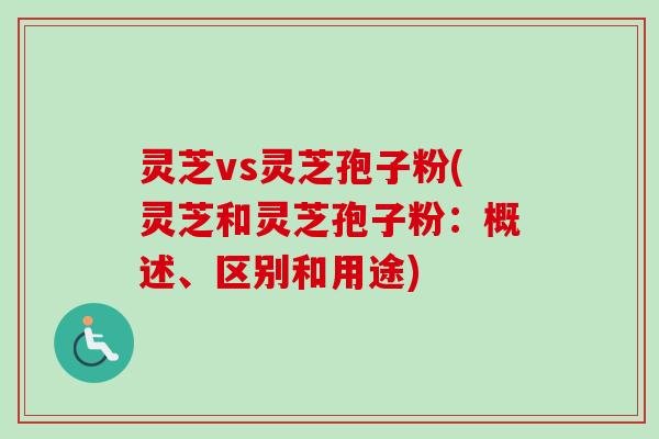 灵芝vs灵芝孢子粉(灵芝和灵芝孢子粉：概述、区别和用途)