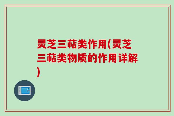 灵芝三萜类作用(灵芝三萜类物质的作用详解)