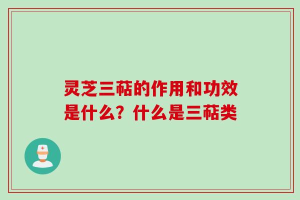 灵芝三萜的作用和功效是什么？什么是三萜类