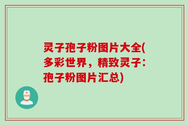 灵子孢子粉图片大全(多彩世界，精致灵子：孢子粉图片汇总)