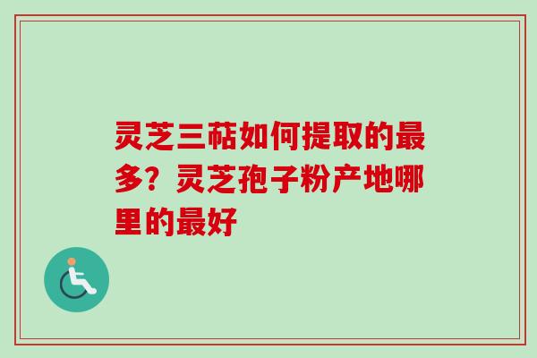 灵芝三萜如何提取的最多？灵芝孢子粉产地哪里的最好