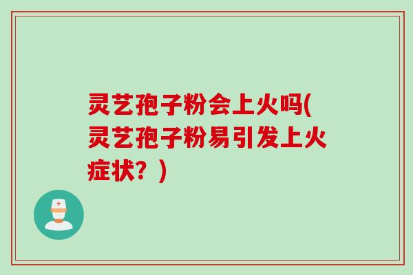 灵艺孢子粉会上火吗(灵艺孢子粉易引发上火症状？)