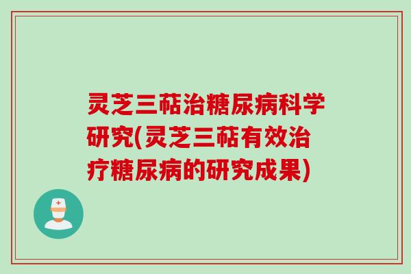 灵芝三萜治糖尿病科学研究(灵芝三萜有效治疗糖尿病的研究成果)