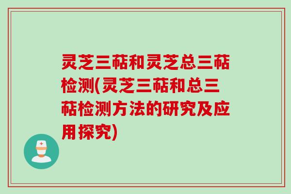 灵芝三萜和灵芝总三萜检测(灵芝三萜和总三萜检测方法的研究及应用探究)