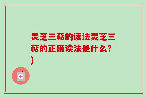 灵芝三萜的读法灵芝三萜的正确读法是什么？)