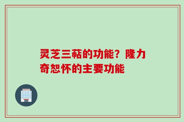 灵芝三萜的功能？隆力奇恕怀的主要功能