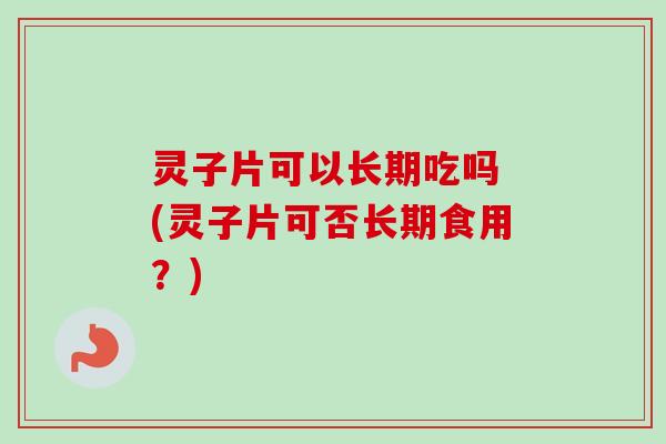 灵子片可以长期吃吗 (灵子片可否长期食用？)
