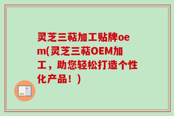 灵芝三萜加工贴牌oem(灵芝三萜OEM加工，助您轻松打造个性化产品！)