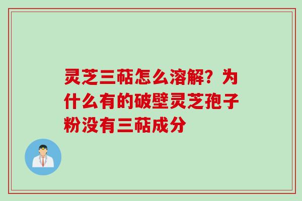 灵芝三萜怎么溶解？为什么有的破壁灵芝孢子粉没有三萜成分