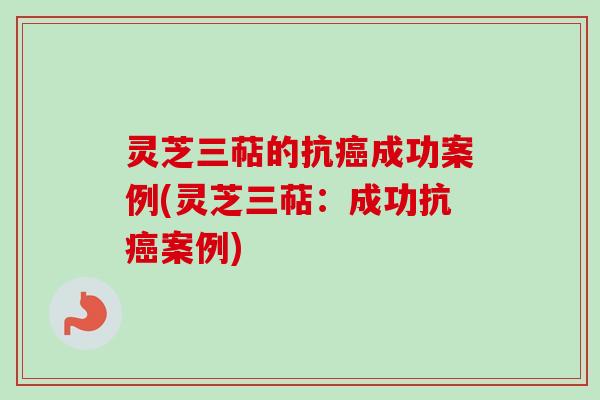 灵芝三萜的抗癌成功案例(灵芝三萜：成功抗癌案例)