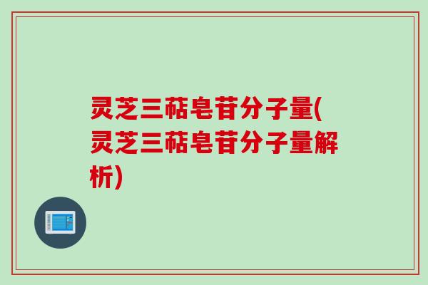 灵芝三萜皂苷分子量(灵芝三萜皂苷分子量解析)