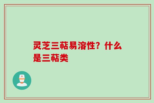 灵芝三萜易溶性？什么是三萜类