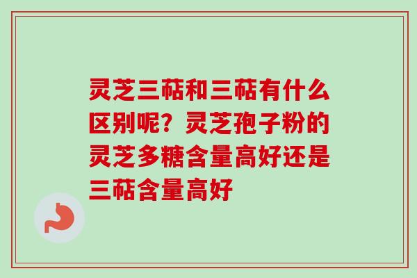 灵芝三萜和三萜有什么区别呢？灵芝孢子粉的灵芝多糖含量高好还是三萜含量高好