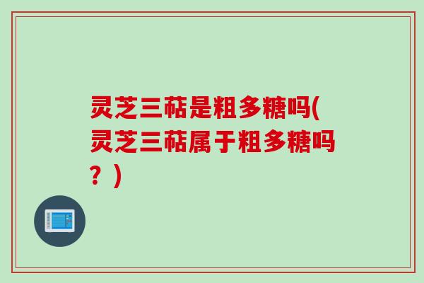 灵芝三萜是粗多糖吗(灵芝三萜属于粗多糖吗？)