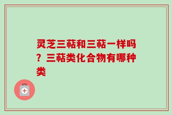 灵芝三萜和三萜一样吗？三萜类化合物有哪种类