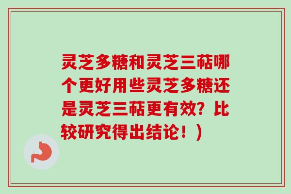 灵芝多糖和灵芝三萜哪个更好用些灵芝多糖还是灵芝三萜更有效？比较研究得出结论！)