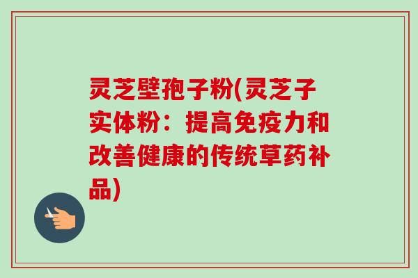 灵芝壁孢子粉(灵芝子实体粉：提高免疫力和改善健康的传统草药补品)